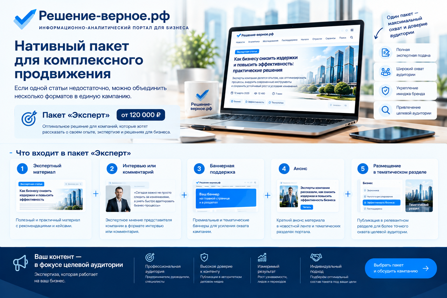 Какую рекламу можно разместить на «Решение-верное.рф» Какую рекламу можно разместить на «Решение-верное.рф» Нативный пакет Если одной статьи недостаточно, можно объединить несколько форматов в единую кампанию. Пакет «Эксперт» от 120 000 ₽ Включает: — экспертный материал; — интервью или комментарий; — баннерную поддержку; — анонс; — размещение в тематическом разделе.